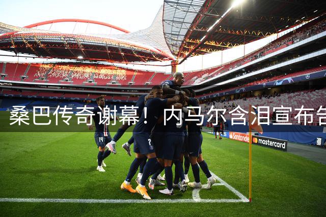 桑巴传奇谢幕！内马尔含泪宣布告别巴西国家队 12年辉煌生涯画句点